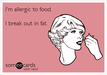 I'm allergic to food.

I break out in fat.