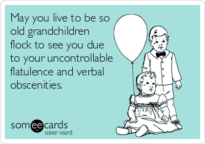 May you live to be so
old grandchildren
flock to see you due
to your uncontrollable
flatulence and verbal
obscenities.