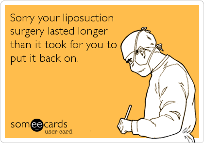 Sorry your liposuction
surgery lasted longer
than it took for you to
put it back on.