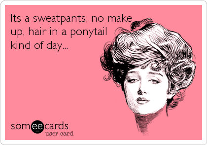 Its a sweatpants, no make
up, hair in a ponytail
kind of day...