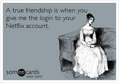 A true friendship is when you
give me the login to your
Netflix account.