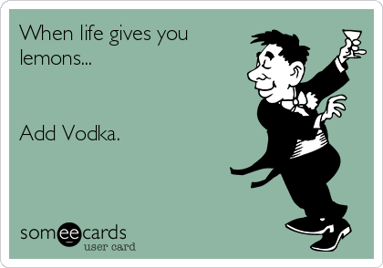 When life gives you
lemons...


Add Vodka.