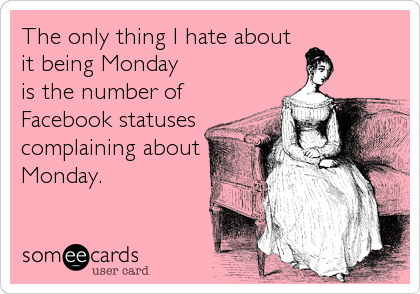 The only thing I hate about
it being Monday 
is the number of
Facebook statuses
complaining about
Monday.