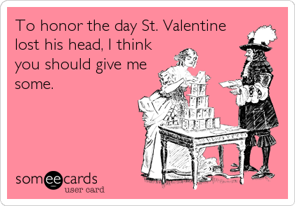 To honor the day St. Valentine
lost his head, I think
you should give me 
some.