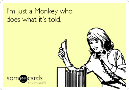 I'm just a Monkey who
does what it's told.