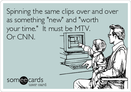 Spinning the same clips over and over
as something "new" and "worth
your time."  It must be MTV.
Or CNN.