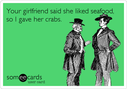 Your girlfriend said she liked seafood,
so I gave her crabs.