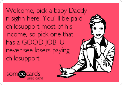 Welcome, pick a baby Daddy
n sighn here. You' ll be paid
childsupport most of his
income, so pick one that
has a GOOD JOB! U
never see losers paying
childsupport