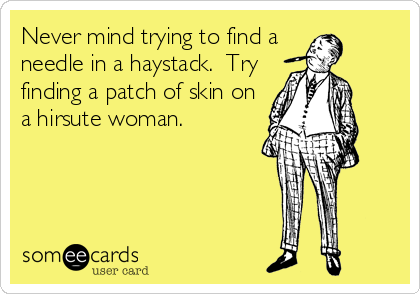 Never mind trying to find a
needle in a haystack.  Try
finding a patch of skin on
a hirsute woman.