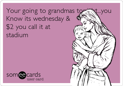 Your going to grandmas tonight...you
Know its wednesday &
$2 you call it at
stadium
