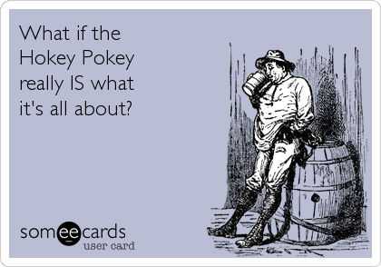 What if the Hokey Pokeyreally IS whatit's all about?