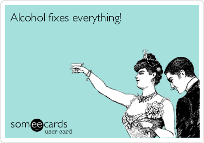 Alcohol fixes everything!