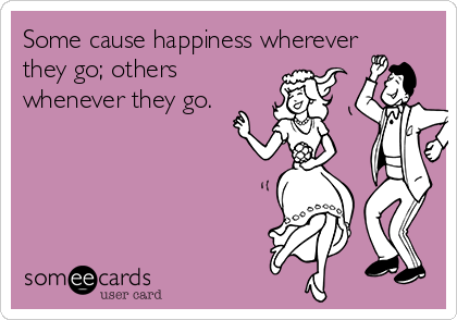 Some cause happiness wherever
they go; others
whenever they go.
