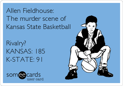 Allen Fieldhouse:
The murder scene of
Kansas State Basketball

Rivalry?
KANSAS: 185
K-STATE: 91
