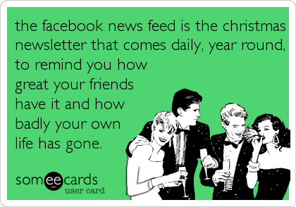 the facebook news feed is the christmas
newsletter that comes daily, year round,
to remind you how
great your friends
have it and how
badly your%2