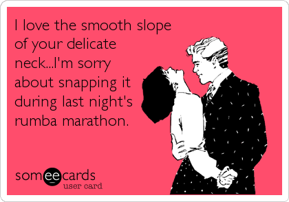 I love the smooth slope
of your delicate
neck...I'm sorry
about snapping it
during last night's
rumba marathon.