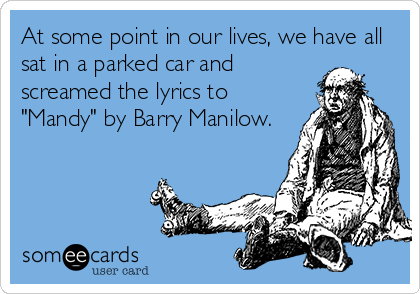 At some point in our lives, we have all
sat in a parked car and
screamed the lyrics to
"Mandy" by Barry Manilow.