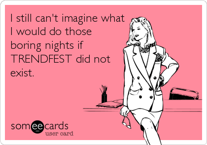 I still can't imagine what
I would do those
boring nights if
TRENDFEST did not
exist.