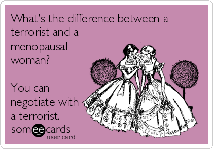 What's the difference between a
terrorist and a
menopausal
woman?

You can
negotiate with
a terrorist.