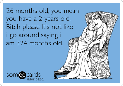 26 months old, you mean
you have a 2 years old.
Bitch please It's not like
i go around saying i
am 324 months old.