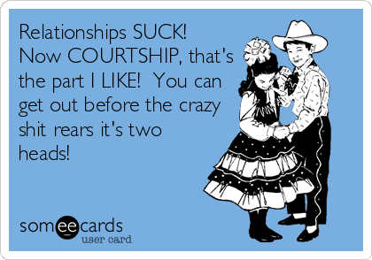 Relationships SUCK!
Now COURTSHIP, that's
the part I LIKE!  You can
get out before the crazy
shit rears it's two
heads!