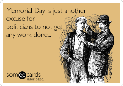 Memorial Day is just another
excuse for
politicians to not get
any work done...