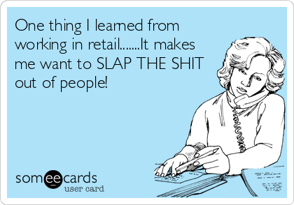 One thing I learned from
working in retail.......It makes
me want to SLAP THE SHIT
out of people!