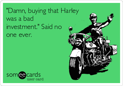 "Damn, buying that Harley
was a bad
investment." Said no
one ever.