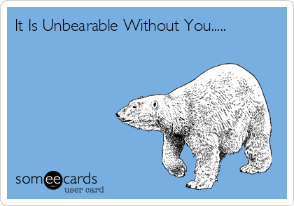 It Is Unbearable Without You.....