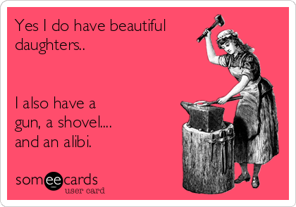 Yes I do have beautiful
daughters..      


I also have a
gun, a shovel....  
and an alibi.