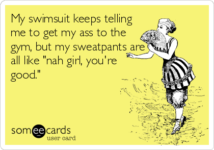 My swimsuit keeps telling
me to get my ass to the
gym, but my sweatpants are
all like "nah girl, you're 
good."