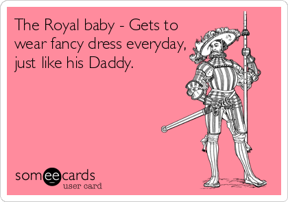 The Royal baby - Gets to
wear fancy dress everyday,
just like his Daddy.