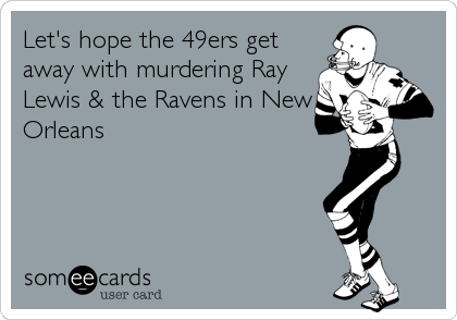 Let's hope the 49ers get
away with murdering Ray
Lewis & the Ravens in New
Orleans