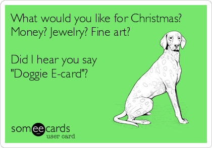 What would you like for Christmas?
Money? Jewelry? Fine art?

Did I hear you say
"Doggie E-card"?