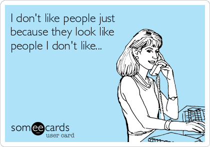 I don't like people just
because they look like
people I don't like...