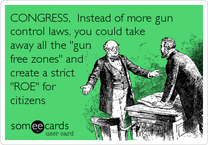 CONGRESS,  Instead of more gun
control laws, you could take
away all the "gun
free zones" and
create a strict
"ROE" for
citizens