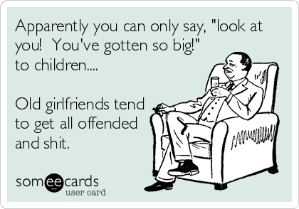 Apparently you can only say, "look at
you!  You've gotten so big!"
to children....

Old girlfriends tend
to get all offended
and shit.