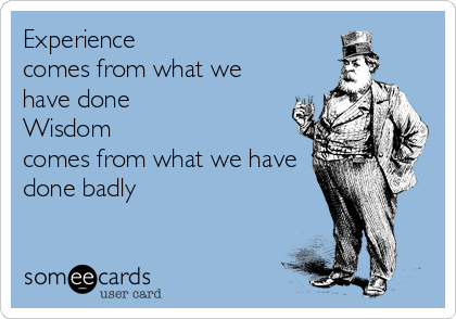 Experience 
comes from what we
have done
Wisdom 
comes from what we have
done badly