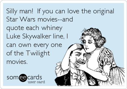 Silly man!  If you can love the original
Star Wars movies--and 
quote each whiney 
Luke Skywalker line, I
can own every one
of the Twilight
movies.