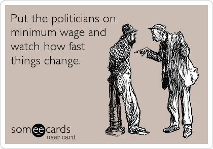 Put the politicians on
minimum wage and
watch how fast
things change.