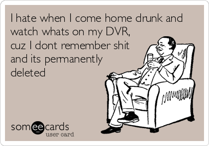 I hate when I come home drunk and
watch whats on my DVR,
cuz I dont remember shit
and its permanently
deleted