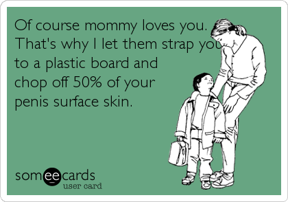 Of course mommy loves you.
That's why I let them strap you
to a plastic board and
chop off 50% of your
penis surface skin.