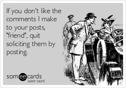 If you don't like the
comments I make
to your posts,
"friend", quit
soliciting them by
posting.