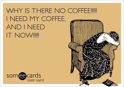 WHY IS THERE NO COFFEE!!!!!
I NEED MY COFFEE, 
AND I NEED 
IT NOW!!!!!