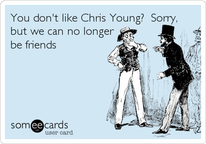 You don't like Chris Young?  Sorry,
but we can no longer
be friends