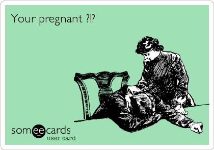 Your pregnant ?!?