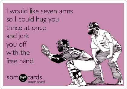 I would like seven arms
so I could hug you
thrice at once
and jerk
you off
with the 
free hand.