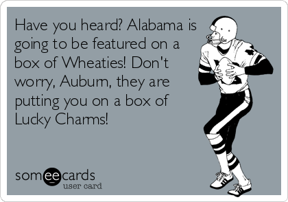 Have you heard? Alabama is
going to be featured on a
box of Wheaties! Don't
worry, Auburn, they are
putting you on a box of
Lucky Charms!