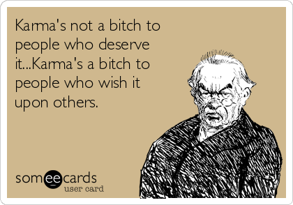 Karma's not a bitch to
people who deserve
it...Karma's a bitch to
people who wish it 
upon others.