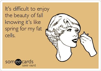 It's difficult to enjoy
the beauty of fall
knowing it's like
spring for my fat
cells.